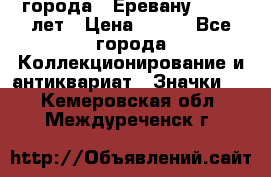 1.1) города : Еревану - 2750 лет › Цена ­ 149 - Все города Коллекционирование и антиквариат » Значки   . Кемеровская обл.,Междуреченск г.